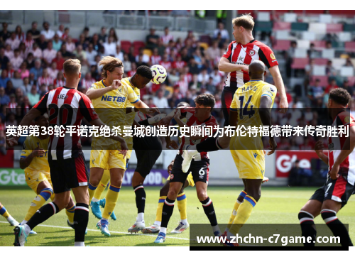 英超第38轮平诺克绝杀曼城创造历史瞬间为布伦特福德带来传奇胜利 英超第38轮平诺克绝杀曼城创造历史瞬间为布伦特福德带来传奇胜利