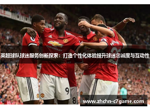 英超球队球迷服务创新探索：打造个性化体验提升球迷忠诚度与互动性