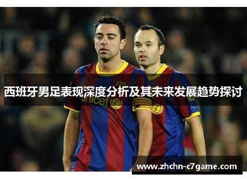 西班牙男足表现深度分析及其未来发展趋势探讨 西班牙男足表现深度分析及其未来发展趋势探讨