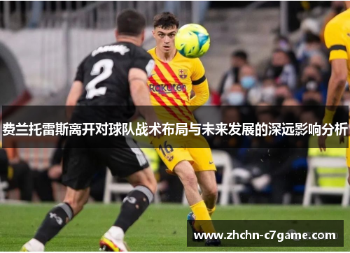 费兰托雷斯离开对球队战术布局与未来发展的深远影响分析 费兰托雷斯离开对球队战术布局与未来发展的深远影响分析