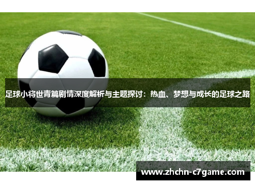 足球小将世青篇剧情深度解析与主题探讨:热血、梦想与成长的足球之路 足球小将世青篇剧情深度解析与主题探讨:热血、梦想与成长的足球之路