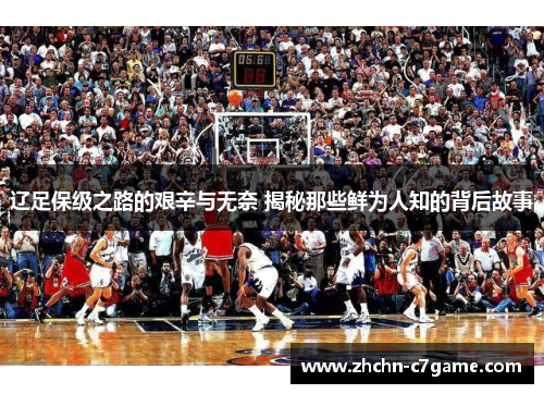 辽足保级之路的艰辛与无奈 揭秘那些鲜为人知的背后故事 辽足保级之路的艰辛与无奈 揭秘那些鲜为人知的背后故事