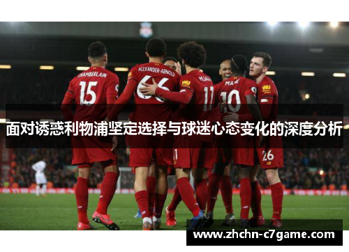 面对诱惑利物浦坚定选择与球迷心态变化的深度分析