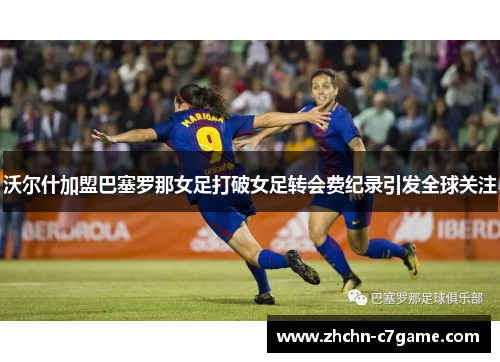 沃尔什加盟巴塞罗那女足打破女足转会费纪录引发全球关注 沃尔什加盟巴塞罗那女足打破女足转会费纪录引发全球关注