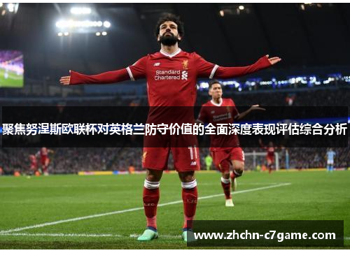 聚焦努涅斯欧联杯对英格兰防守价值的全面深度表现评估综合分析 聚焦努涅斯欧联杯对英格兰防守价值的全面深度表现评估综合分析