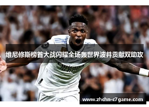维尼修斯榜首大战闪耀全场轰世界波并贡献双助攻