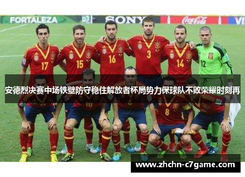 安德烈决赛中场铁壁防守稳住解放者杯局势力保球队不败荣耀时刻再