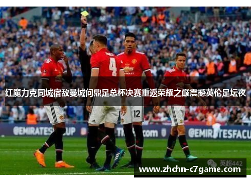 红魔力克同城宿敌曼城问鼎足总杯决赛重返荣耀之巅震撼英伦足坛夜 红魔力克同城宿敌曼城问鼎足总杯决赛重返荣耀之巅震撼英伦足坛夜
