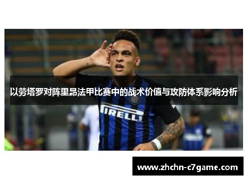 以劳塔罗对阵里昂法甲比赛中的战术价值与攻防体系影响分析 以劳塔罗对阵里昂法甲比赛中的战术价值与攻防体系影响分析