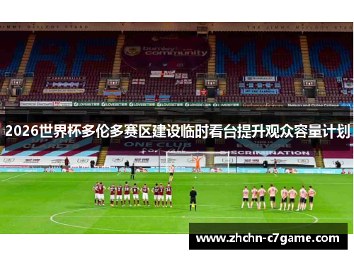 2026世界杯多伦多赛区建设临时看台提升观众容量计划 2026世界杯多伦多赛区建设临时看台提升观众容量计划