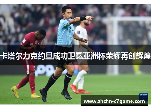 卡塔尔力克约旦成功卫冕亚洲杯荣耀再创辉煌 卡塔尔力克约旦成功卫冕亚洲杯荣耀再创辉煌