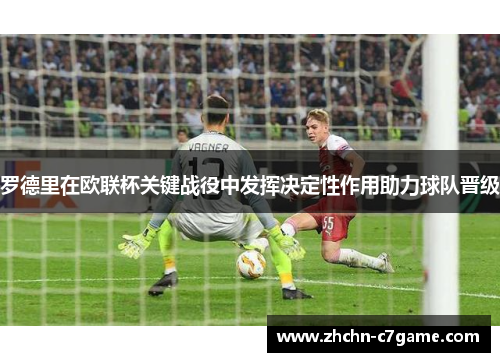 罗德里在欧联杯关键战役中发挥决定性作用助力球队晋级 罗德里在欧联杯关键战役中发挥决定性作用助力球队晋级
