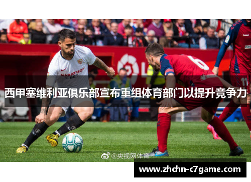 西甲塞维利亚俱乐部宣布重组体育部门以提升竞争力 西甲塞维利亚俱乐部宣布重组体育部门以提升竞争力