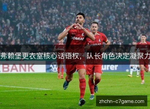 弗赖堡更衣室核心话语权,队长角色决定凝聚力 弗赖堡更衣室核心话语权,队长角色决定凝聚力